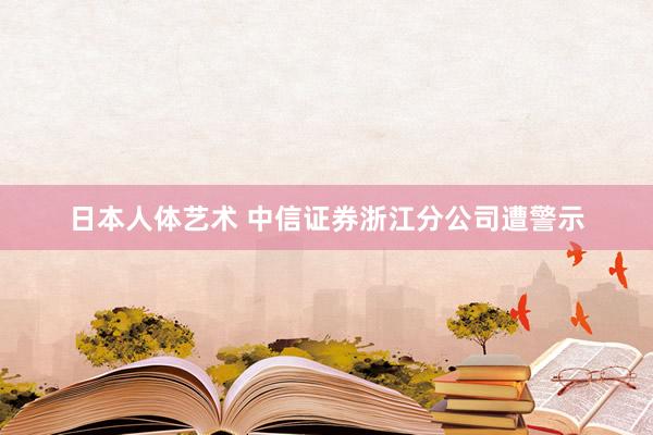 日本人体艺术 中信证券浙江分公司遭警示