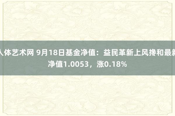 人体艺术网 9月18日基金净值：益民革新上风搀和最新净值1.0053，涨0.18%