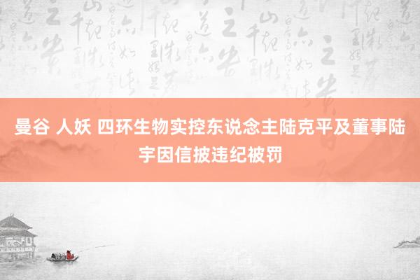 曼谷 人妖 四环生物实控东说念主陆克平及董事陆宇因信披违纪被罚