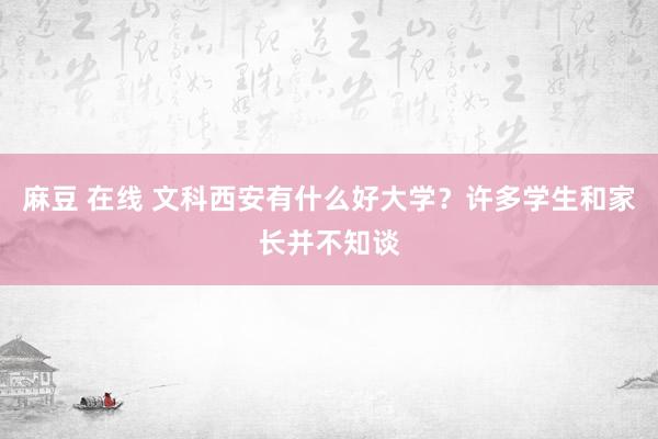 麻豆 在线 文科西安有什么好大学？许多学生和家长并不知谈