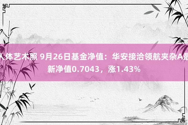 人体艺术照 9月26日基金净值：华安接洽领航夹杂A最新净值0.7043，涨1.43%