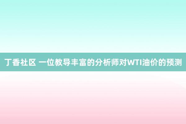 丁香社区 一位教导丰富的分析师对WTI油价的预测