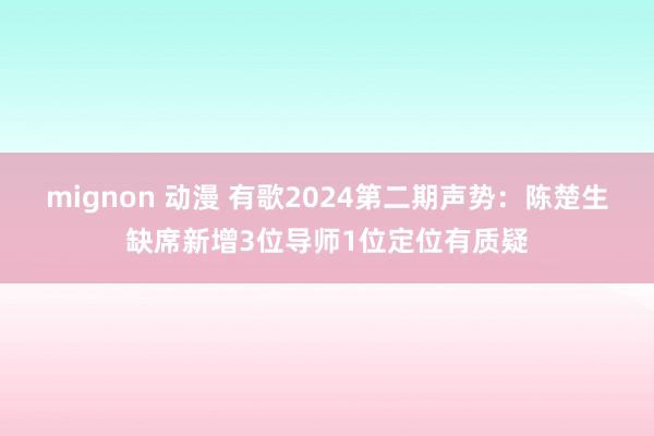 mignon 动漫 有歌2024第二期声势：陈楚生缺席新增3位导师1位定位有质疑