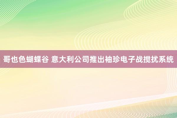 哥也色蝴蝶谷 意大利公司推出袖珍电子战搅扰系统
