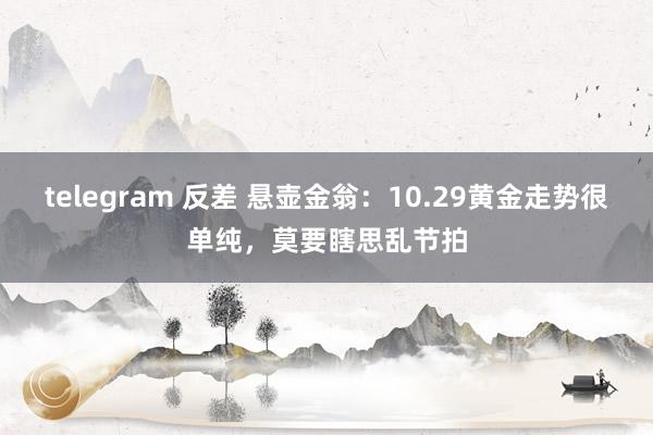 telegram 反差 悬壶金翁：10.29黄金走势很单纯，莫要瞎思乱节拍