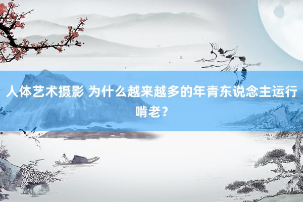 人体艺术摄影 为什么越来越多的年青东说念主运行啃老？
