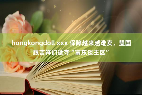 hongkongdoll xxx 保障越来越难卖，盟国跟吉祥们褫夺“富东谈主区”
