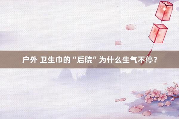 户外 卫生巾的“后院”为什么生气不停？