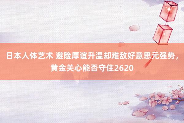 日本人体艺术 避险厚谊升温却难敌好意思元强势，黄金关心能否守住2620