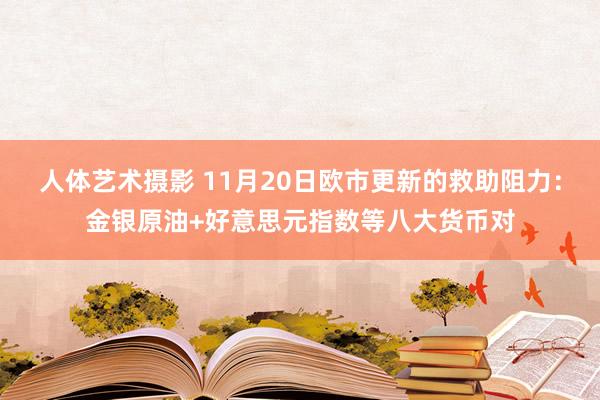 人体艺术摄影 11月20日欧市更新的救助阻力：金银原油+好意思元指数等八大货币对