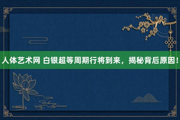 人体艺术网 白银超等周期行将到来，揭秘背后原因！