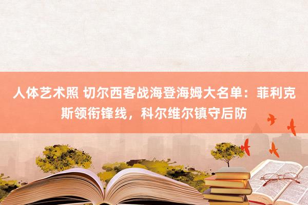 人体艺术照 切尔西客战海登海姆大名单：菲利克斯领衔锋线，科尔维尔镇守后防
