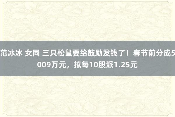 范冰冰 女同 三只松鼠要给鼓励发钱了！春节前分成5009万元，拟每10股派1.25元