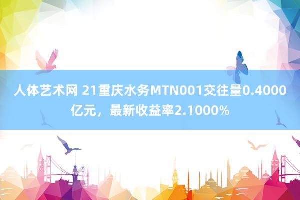 人体艺术网 21重庆水务MTN001交往量0.4000亿元，最新收益率2.1000%