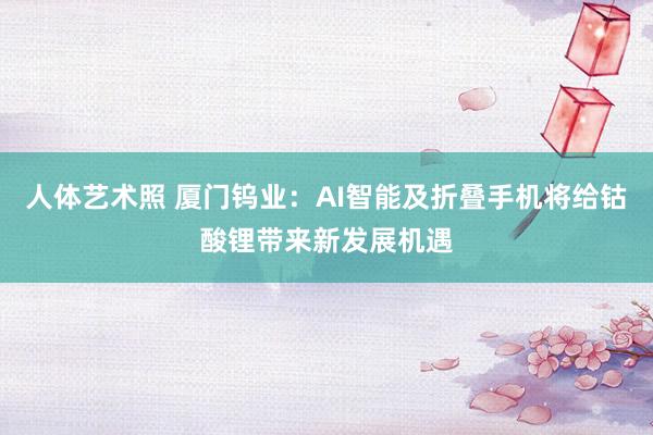 人体艺术照 厦门钨业：AI智能及折叠手机将给钴酸锂带来新发展机遇