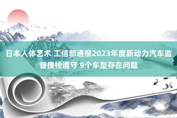 日本人体艺术 工信部通报2023年度新动力汽车监督搜检遵守 9个车型存在问题