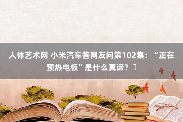 人体艺术网 小米汽车答网友问第102集：“正在预热电板”是什么真谛？​