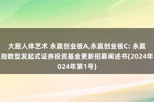 大胆人体艺术 永赢创业板A，永赢创业板C: 永赢创业板指数型发起式证券投资基金更新招募阐述书(2024年第1号)