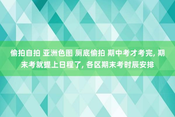 偷拍自拍 亚洲色图 厕底偷拍 期中考才考完， 期末考就提上日程了， 各区期末考时辰安排