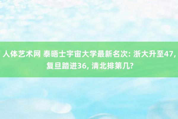 人体艺术网 泰晤士宇宙大学最新名次: 浙大升至47， 复旦踏进36， 清北排第几?