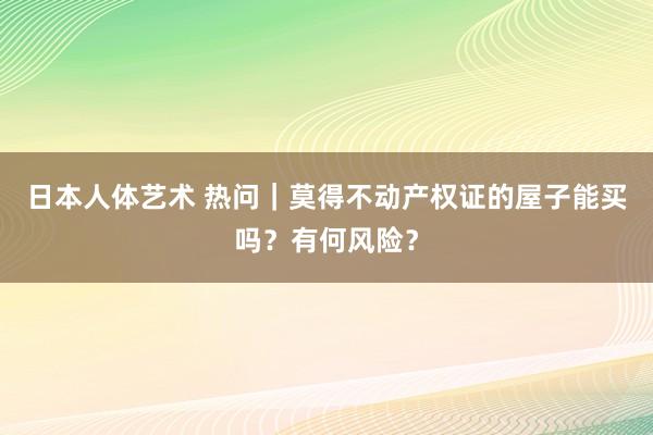 日本人体艺术 热问｜莫得不动产权证的屋子能买吗？有何风险？
