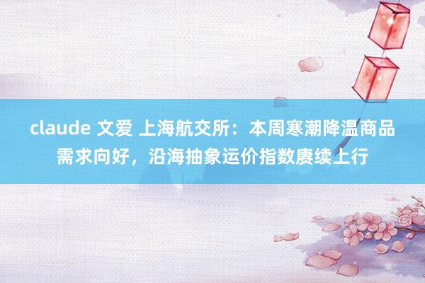 claude 文爱 上海航交所：本周寒潮降温商品需求向好，沿海抽象运价指数赓续上行