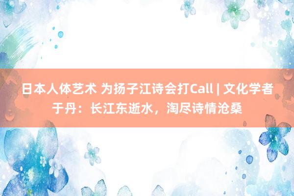 日本人体艺术 为扬子江诗会打Call | 文化学者于丹：长江东逝水，淘尽诗情沧桑