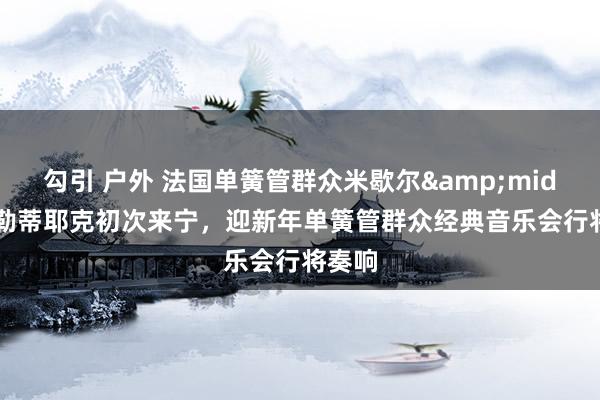 勾引 户外 法国单簧管群众米歇尔&middot;勒蒂耶克初次来宁，迎新年单簧管群众经典音乐会行将奏响
