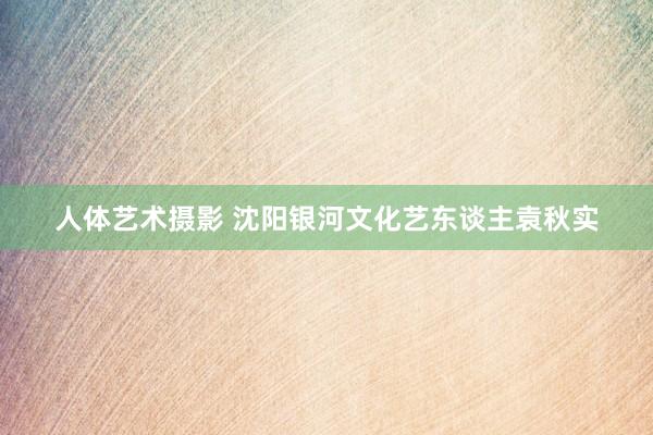 人体艺术摄影 沈阳银河文化艺东谈主袁秋实