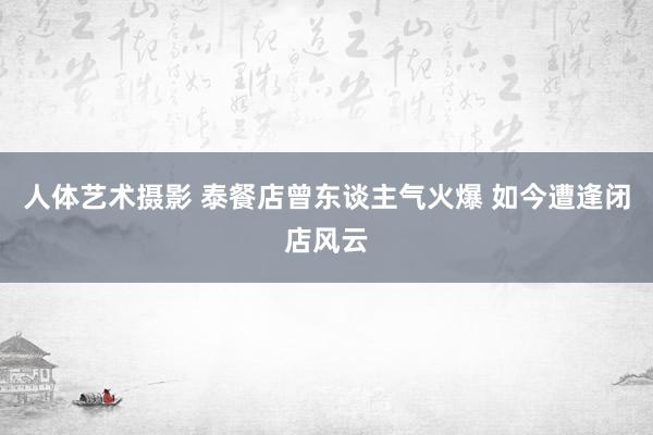 人体艺术摄影 泰餐店曾东谈主气火爆 如今遭逢闭店风云