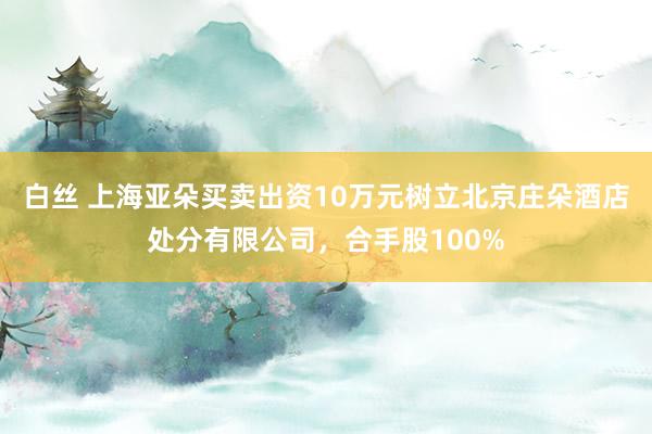 白丝 上海亚朵买卖出资10万元树立北京庄朵酒店处分有限公司，合手股100%