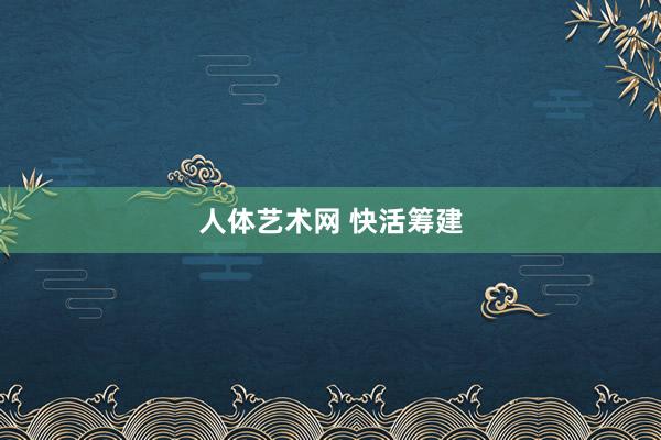 人体艺术网 快活筹建
