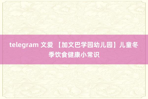 telegram 文爱 【加文巴学园幼儿园】儿童冬季饮食健康小常识