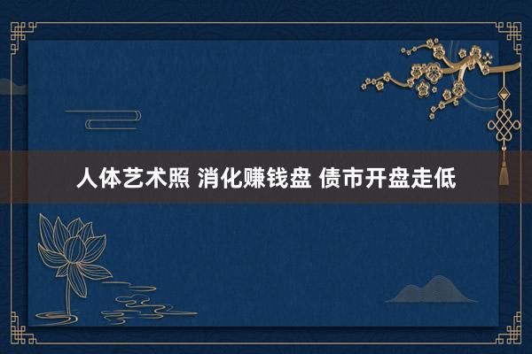 人体艺术照 消化赚钱盘 债市开盘走低