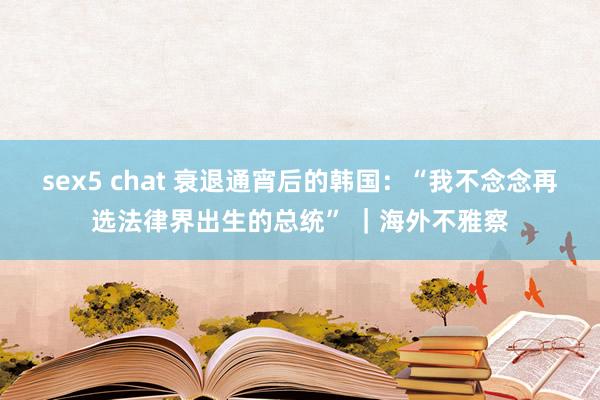 sex5 chat 衰退通宵后的韩国：“我不念念再选法律界出生的总统” ｜海外不雅察