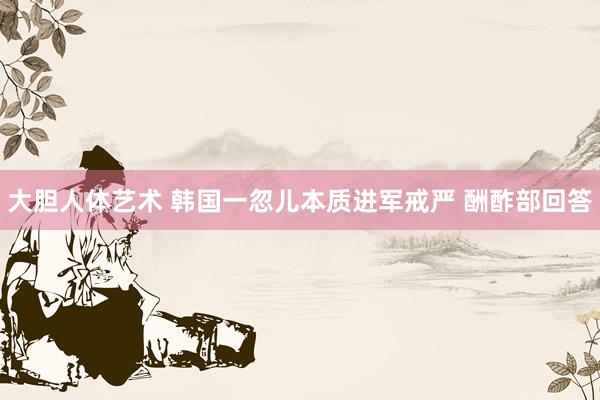 大胆人体艺术 韩国一忽儿本质进军戒严 酬酢部回答