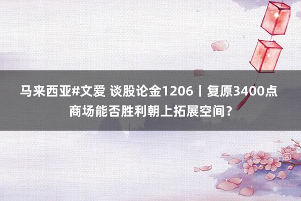 马来西亚#文爱 谈股论金1206丨复原3400点 商场能否胜利朝上拓展空间？