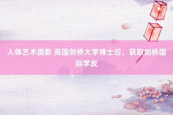 人体艺术摄影 英国剑桥大学博士后，获取剑桥国际学友