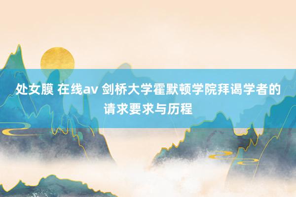 处女膜 在线av 剑桥大学霍默顿学院拜谒学者的请求要求与历程