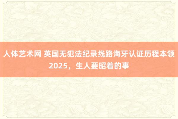 人体艺术网 英国无犯法纪录线路海牙认证历程本领2025，生人要昭着的事