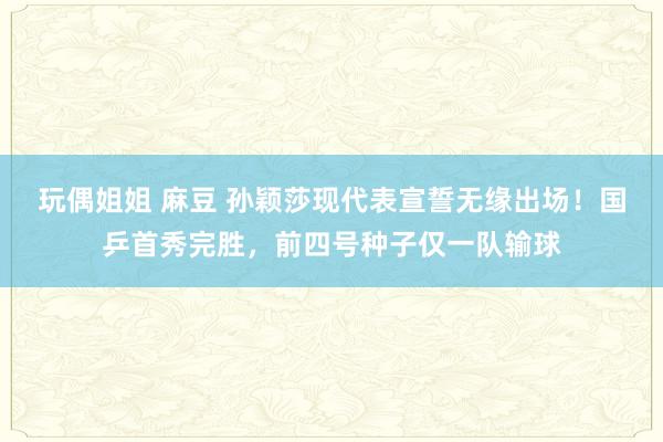 玩偶姐姐 麻豆 孙颖莎现代表宣誓无缘出场！国乒首秀完胜，前四号种子仅一队输球