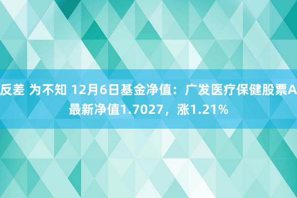 反差 为不知 12月6日基金净值：广发医疗保健股票A最新净值1.7027，涨1.21%