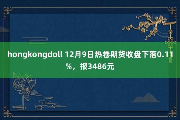 hongkongdoll 12月9日热卷期货收盘下落0.11%，报3486元