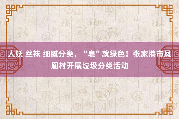 人妖 丝袜 细腻分类，“皂”就绿色！张家港市凤凰村开展垃圾分类活动
