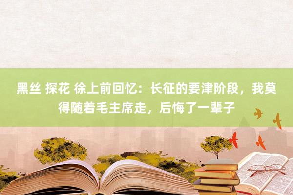 黑丝 探花 徐上前回忆：长征的要津阶段，我莫得随着毛主席走，后悔了一辈子