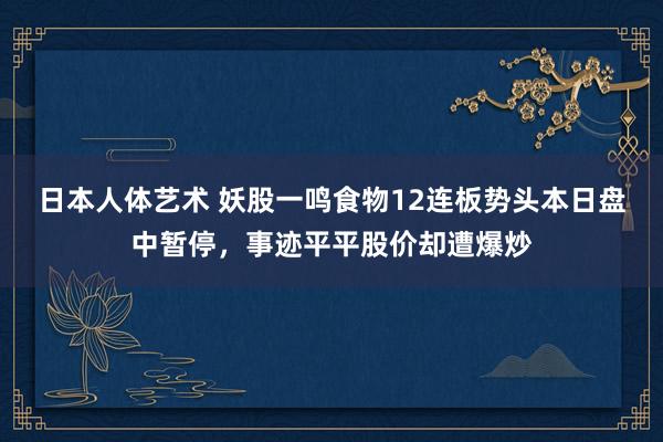 日本人体艺术 妖股一鸣食物12连板势头本日盘中暂停，事迹平平股价却遭爆炒