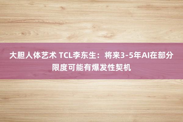 大胆人体艺术 TCL李东生：将来3-5年AI在部分限度可能有爆发性契机
