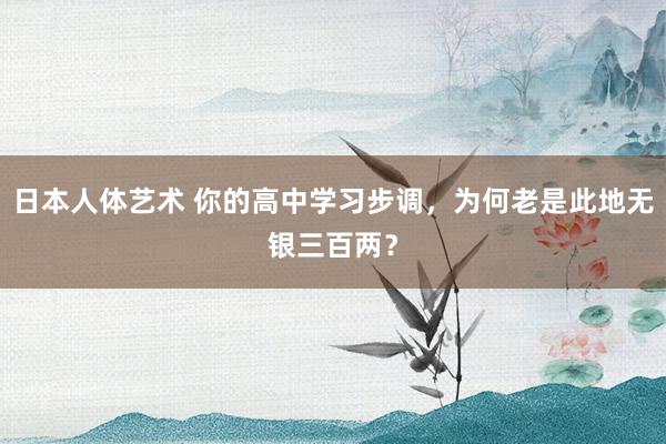 日本人体艺术 你的高中学习步调，为何老是此地无银三百两？