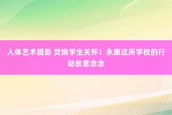 人体艺术摄影 焚烧学生关怀！永康这所学校的行动故意念念