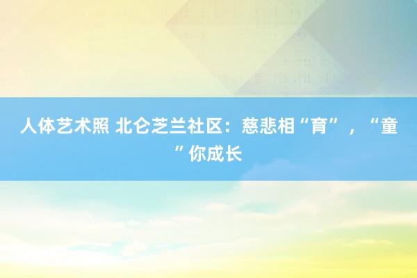 人体艺术照 北仑芝兰社区：慈悲相“育” ，“童”你成长